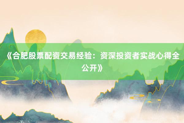 《合肥股票配资交易经验：资深投资者实战心得全公开》