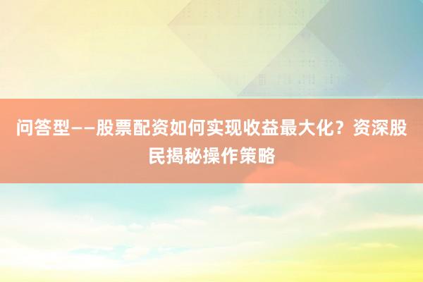 问答型——股票配资如何实现收益最大化？资深股民揭秘操作策略