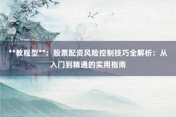 **教程型**：股票配资风险控制技巧全解析：从入门到精通的实用指南