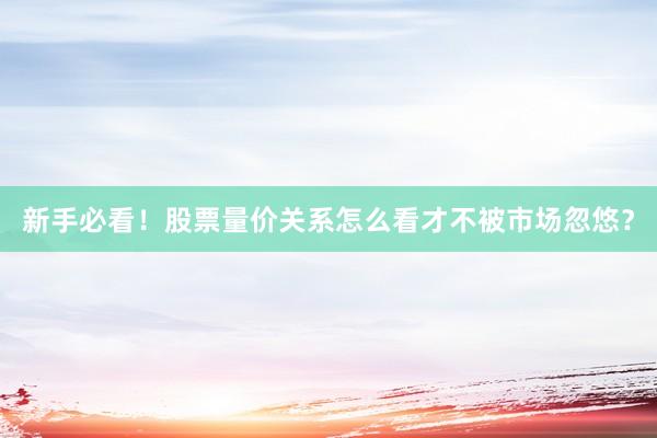 新手必看！股票量价关系怎么看才不被市场忽悠？