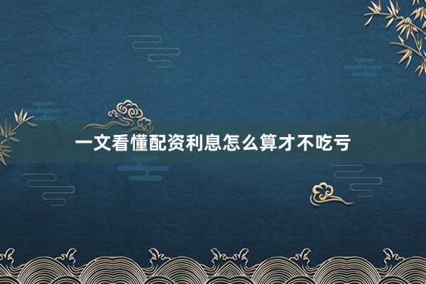 一文看懂配资利息怎么算才不吃亏