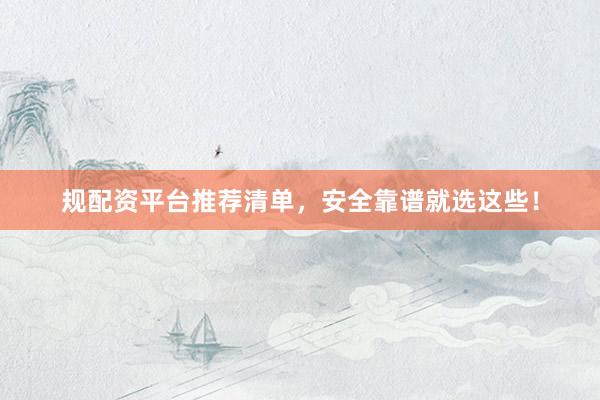 规配资平台推荐清单，安全靠谱就选这些！
