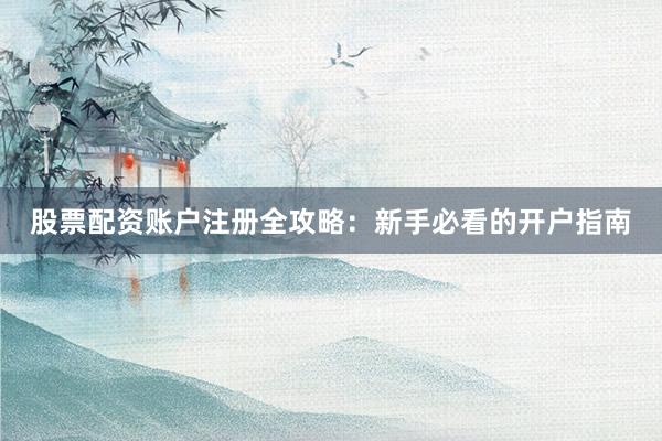 股票配资账户注册全攻略：新手必看的开户指南