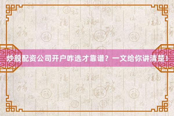 炒股配资公司开户咋选才靠谱？一文给你讲清楚！