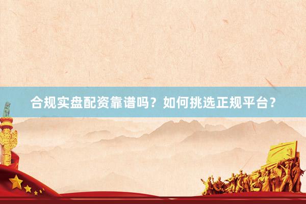 合规实盘配资靠谱吗？如何挑选正规平台？