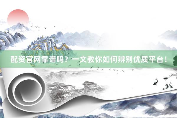 配资官网靠谱吗？一文教你如何辨别优质平台！