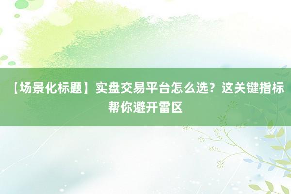 【场景化标题】实盘交易平台怎么选？这关键指标帮你避开雷区