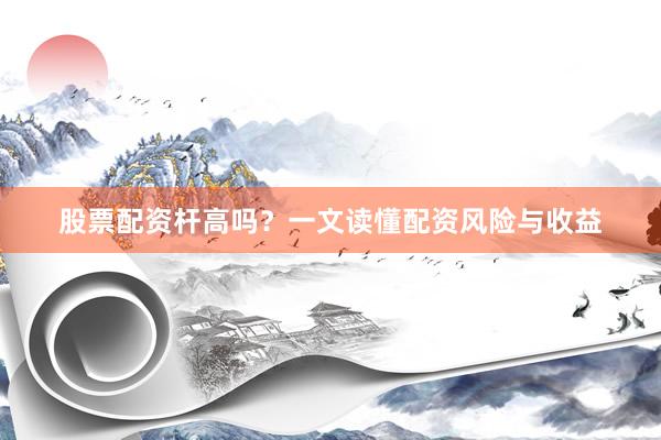 股票配资杆高吗？一文读懂配资风险与收益