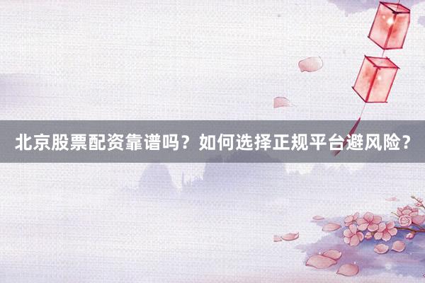 北京股票配资靠谱吗？如何选择正规平台避风险？