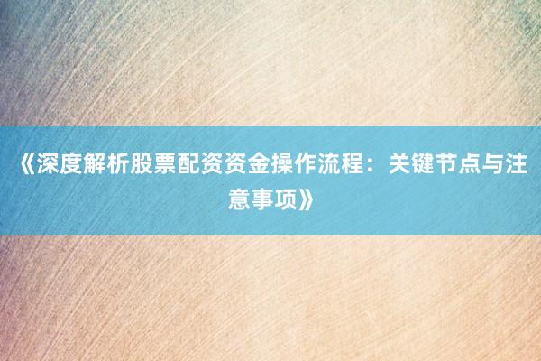 《深度解析股票配资资金操作流程：关键节点与注意事项》
