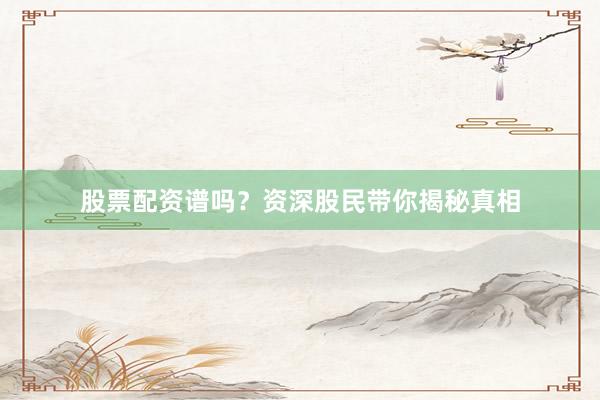 股票配资谱吗？资深股民带你揭秘真相