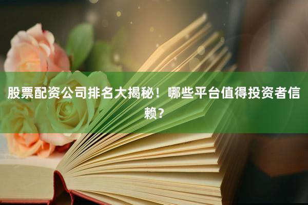 股票配资公司排名大揭秘！哪些平台值得投资者信赖？