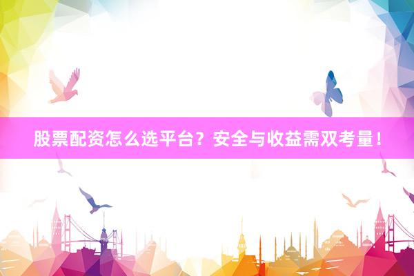 股票配资怎么选平台？安全与收益需双考量！