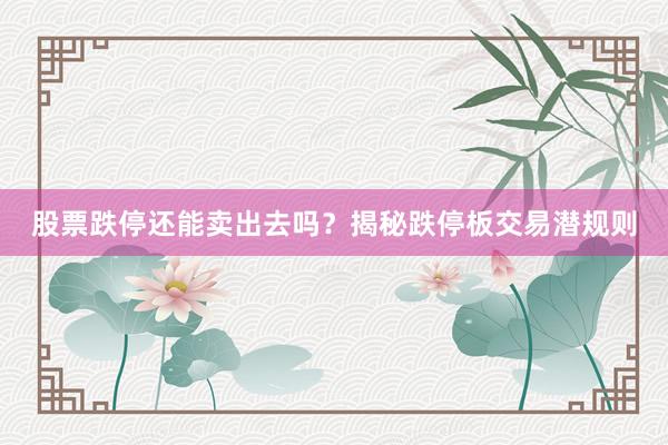 股票跌停还能卖出去吗？揭秘跌停板交易潜规则