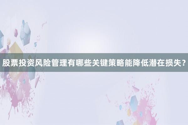 股票投资风险管理有哪些关键策略能降低潜在损失？