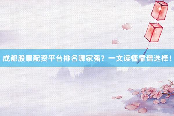 成都股票配资平台排名哪家强？一文读懂靠谱选择！
