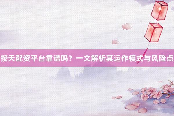 按天配资平台靠谱吗？一文解析其运作模式与风险点