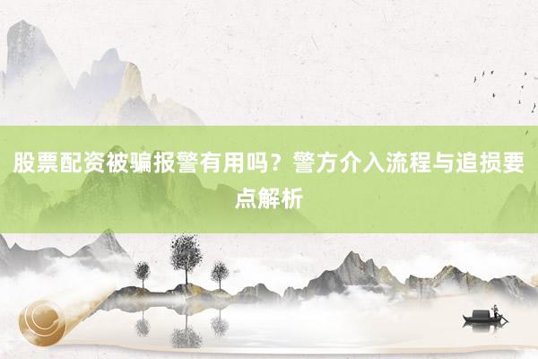 股票配资被骗报警有用吗？警方介入流程与追损要点解析