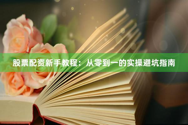 股票配资新手教程：从零到一的实操避坑指南