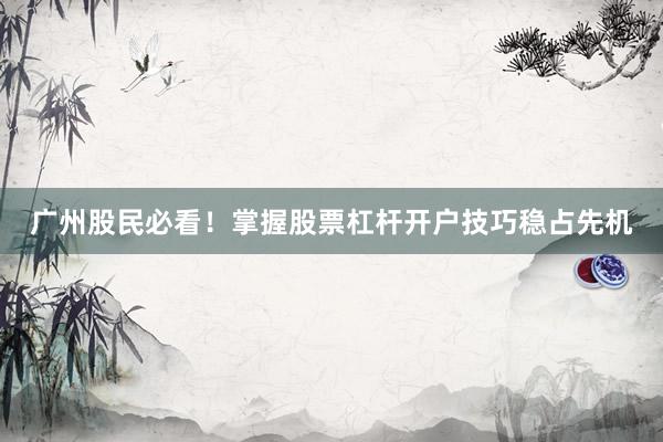 广州股民必看！掌握股票杠杆开户技巧稳占先机