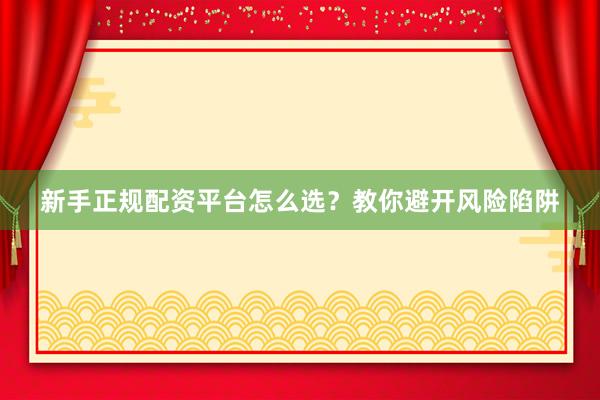 新手正规配资平台怎么选？教你避开风险陷阱