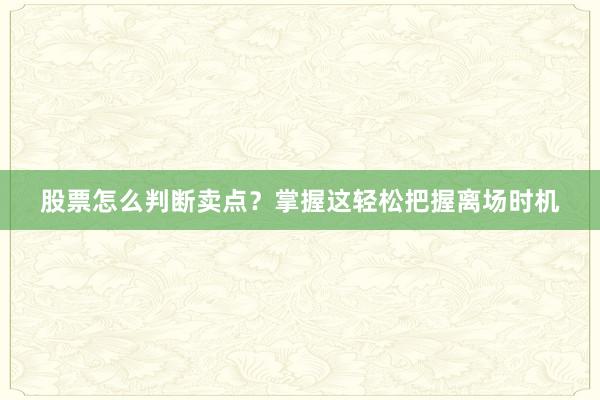 股票怎么判断卖点？掌握这轻松把握离场时机
