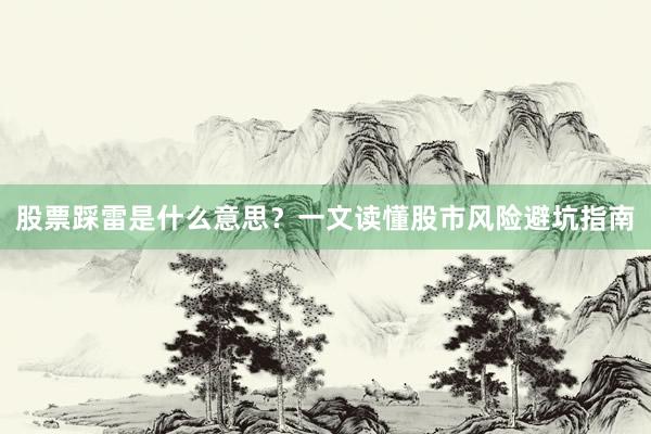 股票踩雷是什么意思？一文读懂股市风险避坑指南