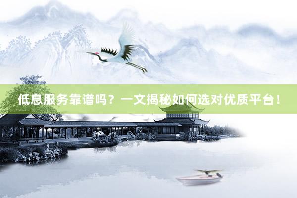 低息服务靠谱吗？一文揭秘如何选对优质平台！