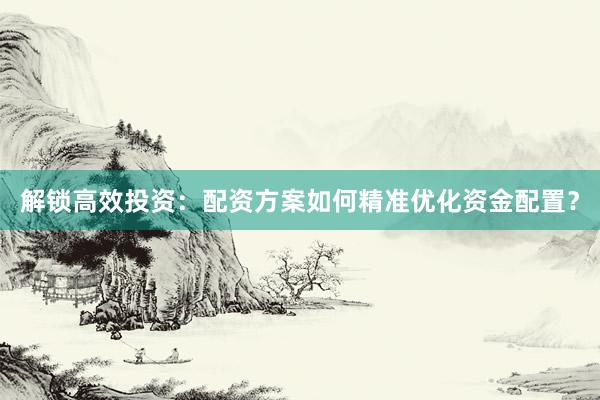 解锁高效投资：配资方案如何精准优化资金配置？