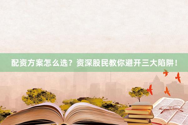 配资方案怎么选？资深股民教你避开三大陷阱！