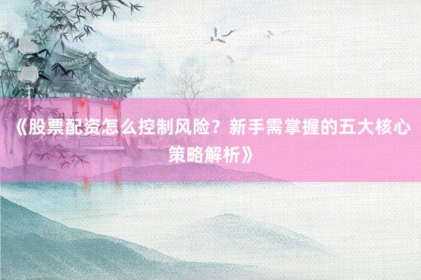《股票配资怎么控制风险？新手需掌握的五大核心策略解析》