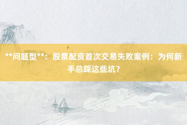 **问题型**：股票配资首次交易失败案例：为何新手总踩这些坑？