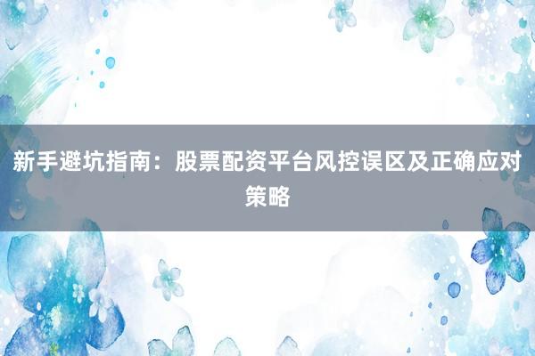 新手避坑指南：股票配资平台风控误区及正确应对策略