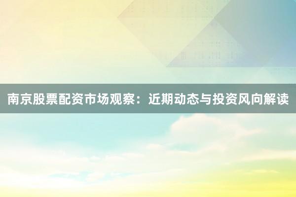 南京股票配资市场观察：近期动态与投资风向解读