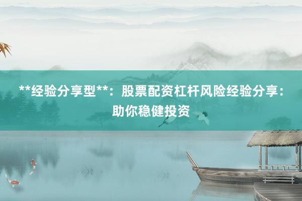 **经验分享型**：股票配资杠杆风险经验分享：助你稳健投资