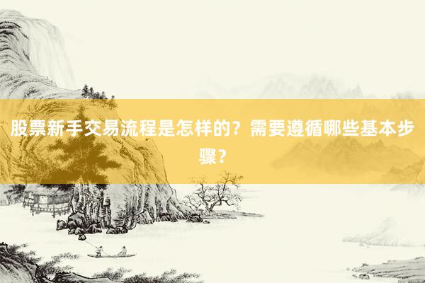 股票新手交易流程是怎样的？需要遵循哪些基本步骤？