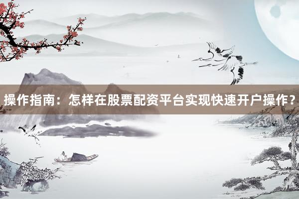 操作指南：怎样在股票配资平台实现快速开户操作？