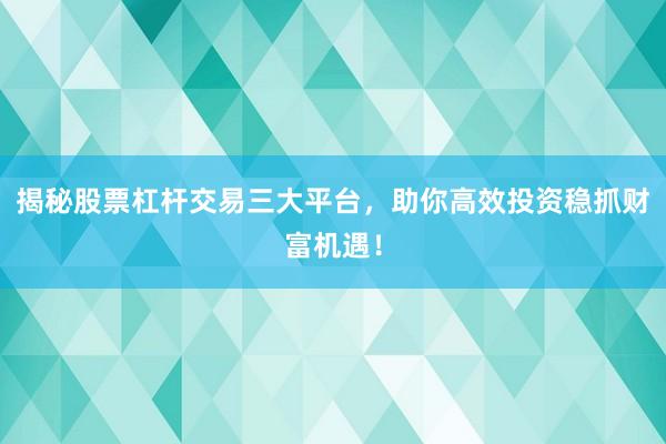 揭秘股票杠杆交易三大平台，助你高效投资稳抓财富机遇！