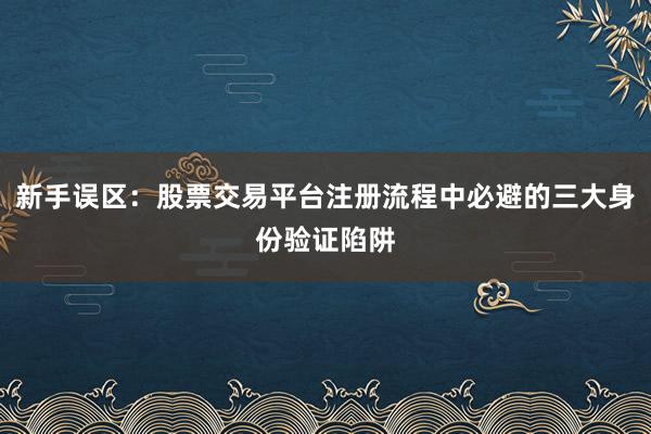 新手误区：股票交易平台注册流程中必避的三大身份验证陷阱