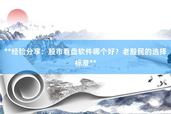 **经验分享：股市看盘软件哪个好？老股民的选择标准**