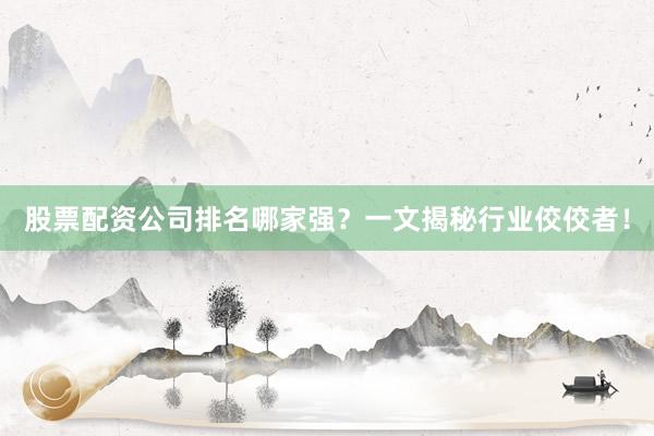 股票配资公司排名哪家强？一文揭秘行业佼佼者！