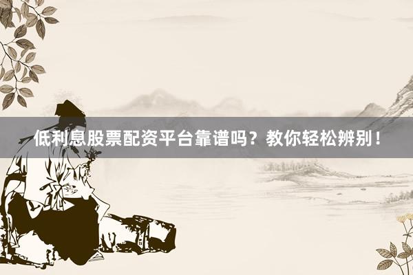 低利息股票配资平台靠谱吗？教你轻松辨别！