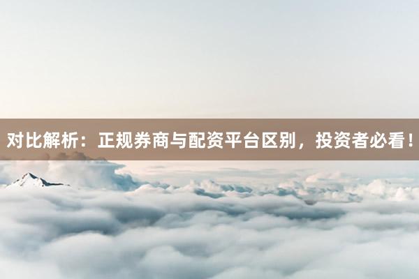 对比解析：正规券商与配资平台区别，投资者必看！