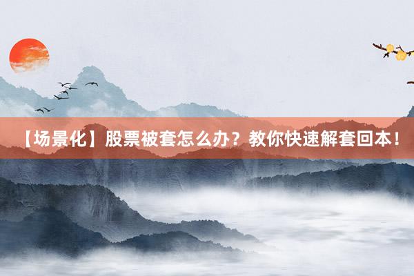 【场景化】股票被套怎么办？教你快速解套回本！