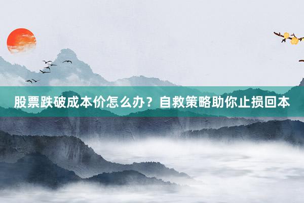 股票跌破成本价怎么办？自救策略助你止损回本