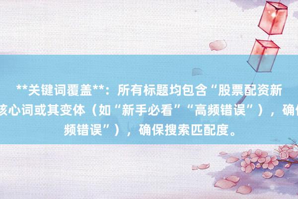 **关键词覆盖**：所有标题均包含“股票配资新手容易踩坑”核心词或其变体（如“新手必看”“高频错误”），确保搜索匹配度。