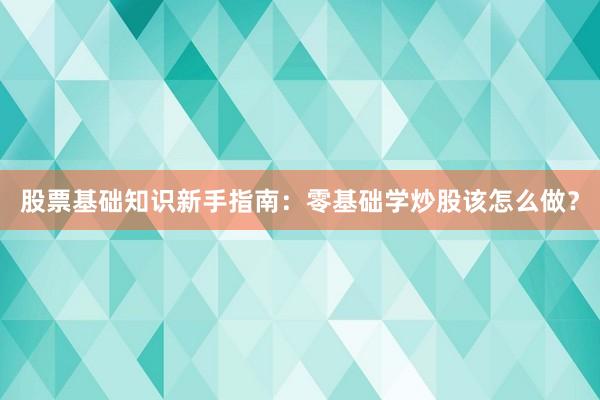 股票基础知识新手指南：零基础学炒股该怎么做？