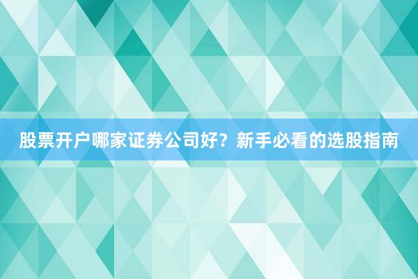 股票开户哪家证券公司好？新手必看的选股指南
