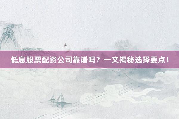低息股票配资公司靠谱吗？一文揭秘选择要点！