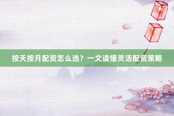 按天按月配资怎么选？一文读懂灵活配资策略